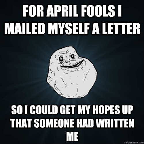 For April Fools I mailed myself a letter so i could get my hopes up that someone had written me  Forever Alone
