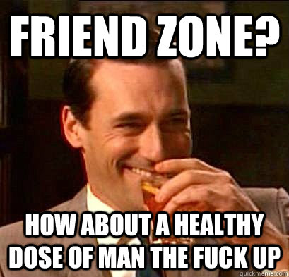 Friend Zone? How about a healthy dose of MAN the fuck up  