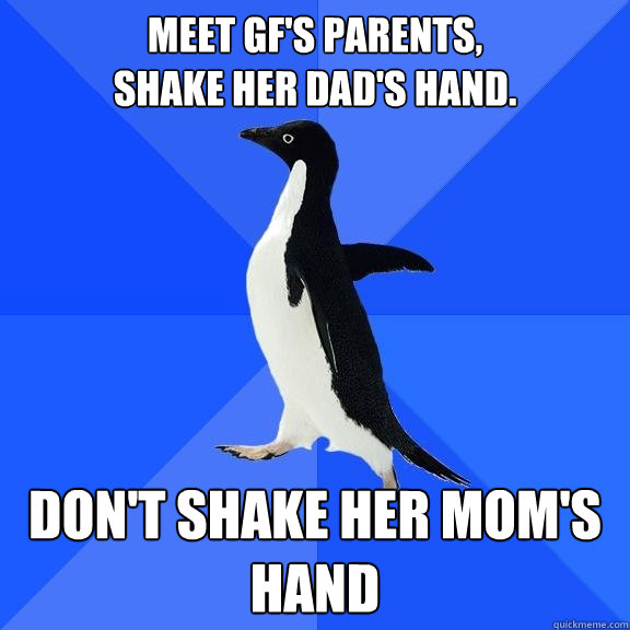 Meet Gf's parents,
shake her dad's hand. don't shake her mom's hand  Socially Awkward Penguin