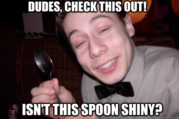 Dudes, Check this out! Isn't this spoon shiny?  