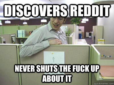 Discovers Reddit Never shuts the fuck up about it  