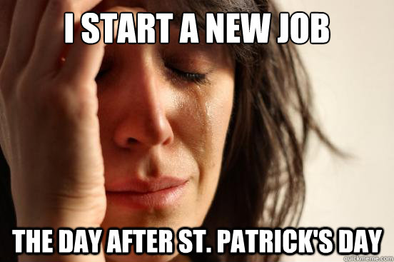 i start a new job the day after st. patrick's day - i start a new job the day after st. patrick's day  First World Problems