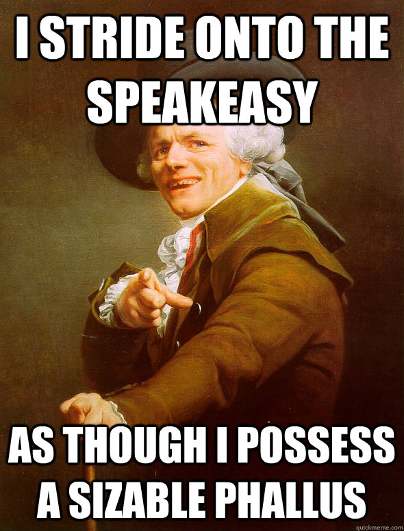 I stride onto the speakeasy as though I possess a sizable phallus  - I stride onto the speakeasy as though I possess a sizable phallus   Joseph Ducreux