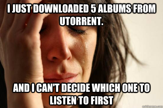 I just downloaded 5 albums from uTorrent. And i can't decide which one to listen to first  First World Problems