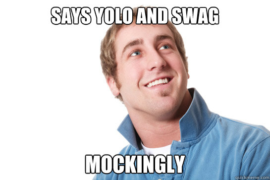 Says yolo and swag mockingly  Misunderstood D-Bag