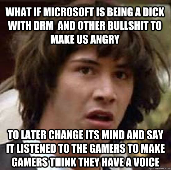 What if Microsoft is being a Dick with DRM  and other bullshit to make us angry To later change its mind and say it listened to the gamers to make gamers think they have a voice  conspiracy keanu