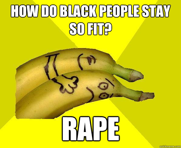 how do black people stay so fit? RAPE  Sexual Deviant Banana