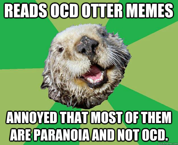 Reads OCD otter memes Annoyed that most of them are Paranoia and not OCD.  OCD Otter