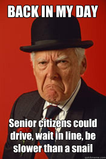 BACK IN MY DAY Senior citizens could drive, wait in line, be slower than a snail  - BACK IN MY DAY Senior citizens could drive, wait in line, be slower than a snail   Pissed old guy