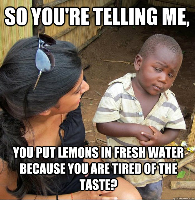 So you're telling me, You put lemons in fresh water because you are tired of the taste?  Skeptical Third World Kid