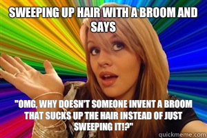 Sweeping up hair with a broom and says 