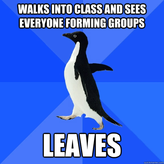 Walks into class and sees everyone forming groups Leaves  Socially Awkward Penguin