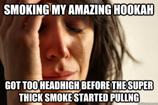 smoking my amazing hookah got too headhigh before the super thick smoke started pullng  First World Problems