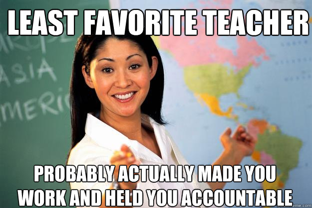 Least favorite teacher probably actually made you work and held you accountable - Least favorite teacher probably actually made you work and held you accountable  Unhelpful High School Teacher