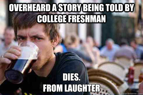 Overheard a story being told by College Freshman Dies.
from laughter  Lazy College Senior