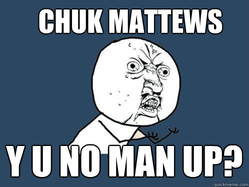 CHUK MATTEWS Y U NO MAN UP?  Y U No