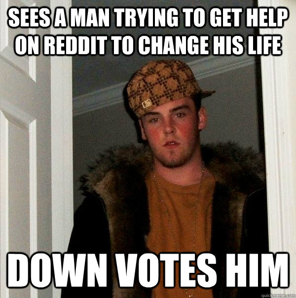 sees a man trying to get help on reddit to change his life down votes him  Scumbag Steve