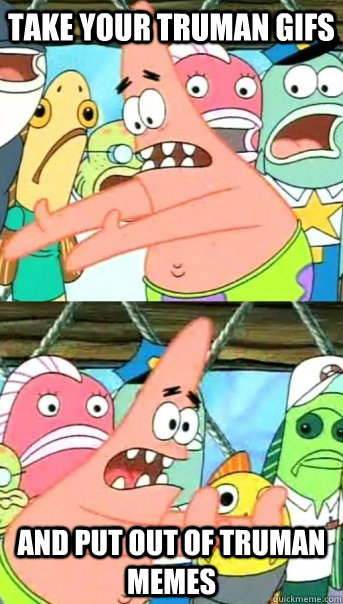 Take your truman gifs and put out of truman memes  Push it somewhere else Patrick