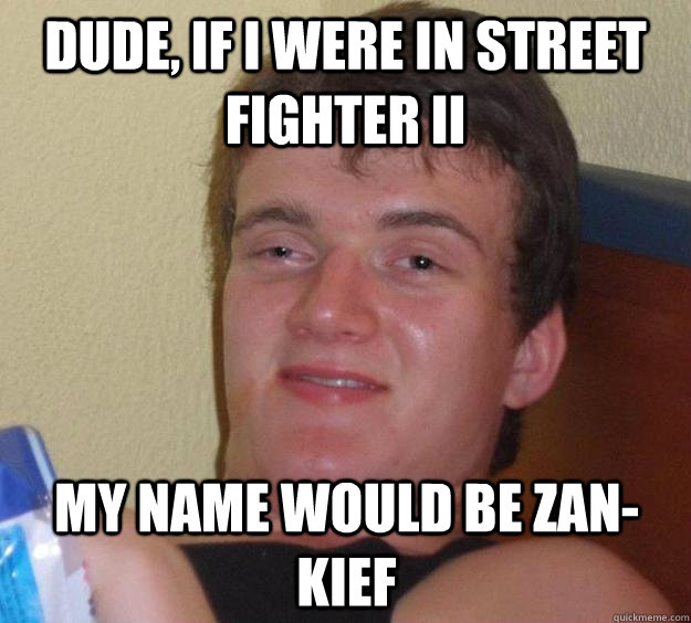 Dude, if i were in street fighter II  my name would be zan-kief  10 Guy