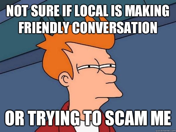 NOT SURE IF local is making friendly conversation OR Trying to scam me - NOT SURE IF local is making friendly conversation OR Trying to scam me  Futurama Fry