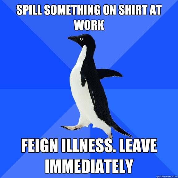 Spill something on shirt at work Feign Illness. Leave immediately  Socially Awkward Penguin
