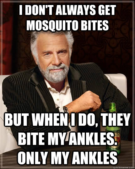 I don't always get mosquito bites but when i do, they bite my ankles. only my ankles - I don't always get mosquito bites but when i do, they bite my ankles. only my ankles  The Most Interesting Man In The World