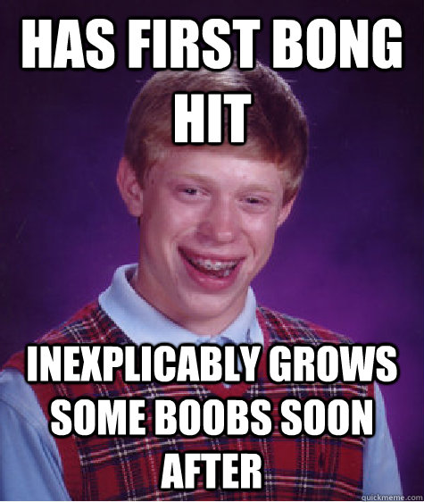 has first bong hit inexplicably grows some boobs soon after  Bad Luck Brian