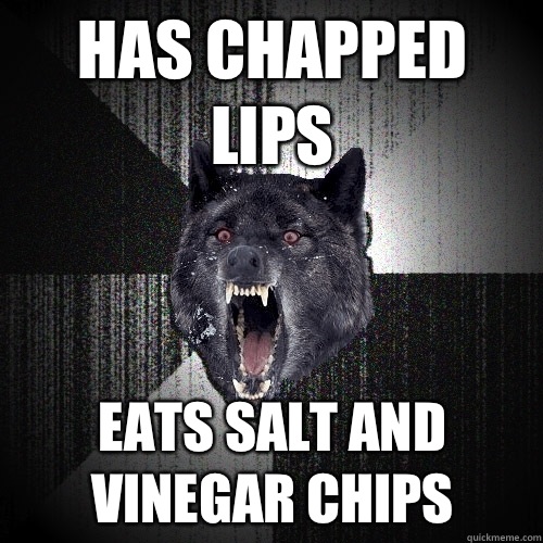 Has chapped lips Eats salt and vinegar chips  Insanity Wolf