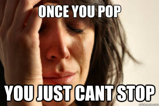 Once you pop You Just cant stop  First World Problems