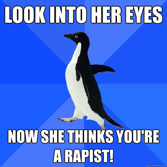 Look into her eyes Now she thinks you're a rapist!  Socially Awkward Penguin