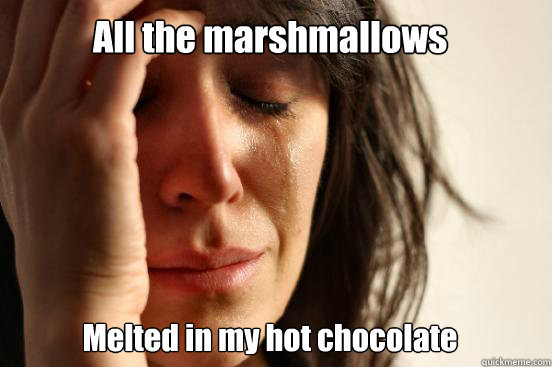 All the marshmallows Melted in my hot chocolate  First World Problems