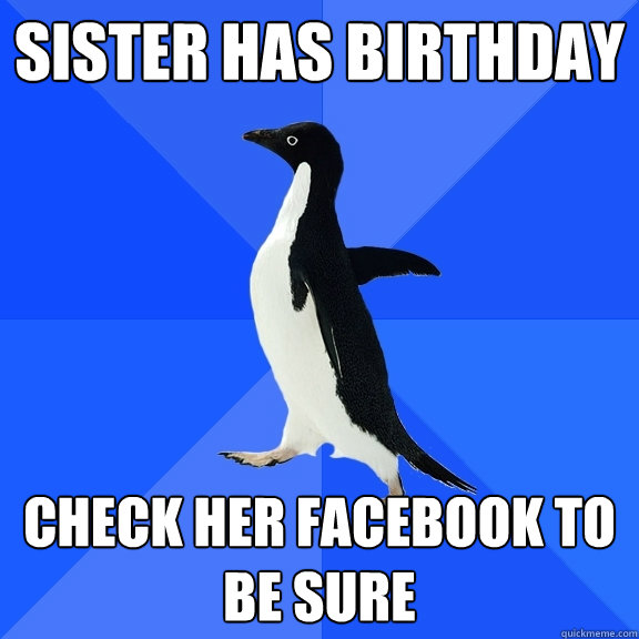Sister has birthday Check her Facebook to be sure  Socially Awkward Penguin