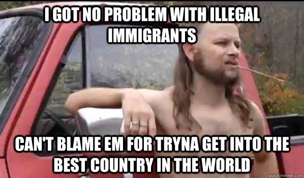 I got no problem with illegal immigrants Can't blame em for tryna get into the best country in the world  Almost Politically Correct Redneck