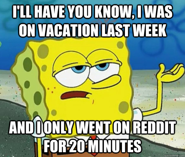 I'll have you know, I was on vacation last week and I only went on reddit for 20 minutes  Tough Spongebob
