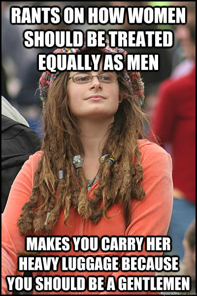Rants on how women should be treated equally as men Makes you carry her heavy luggage because you should be a gentlemen - Rants on how women should be treated equally as men Makes you carry her heavy luggage because you should be a gentlemen  College Liberal
