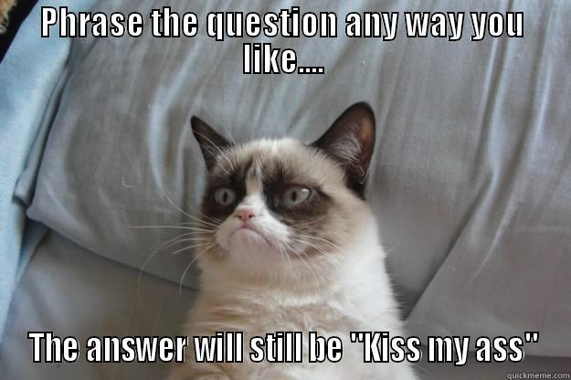 PHRASE THE QUESTION ANY WAY YOU LIKE.... THE ANSWER WILL STILL BE 