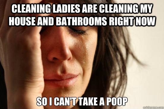 Cleaning ladies are cleaning my house and bathrooms right now So I can't take a poop  First World Problems
