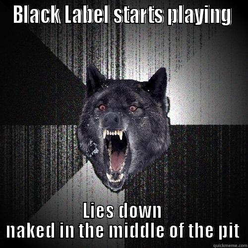 BLACK LABEL STARTS PLAYING LIES DOWN NAKED IN THE MIDDLE OF THE PIT Insanity Wolf