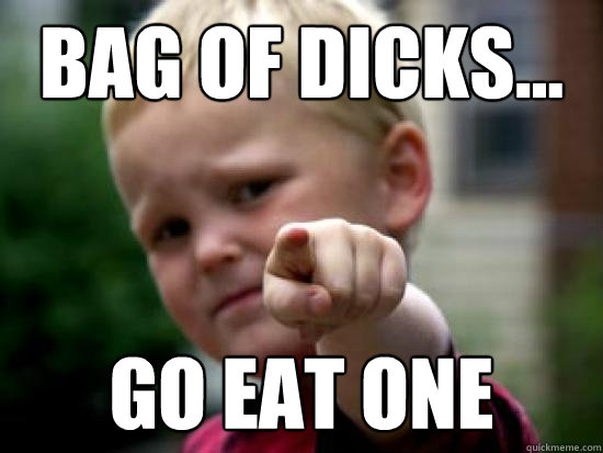 bag of dicks... Go eat one  baby pointing