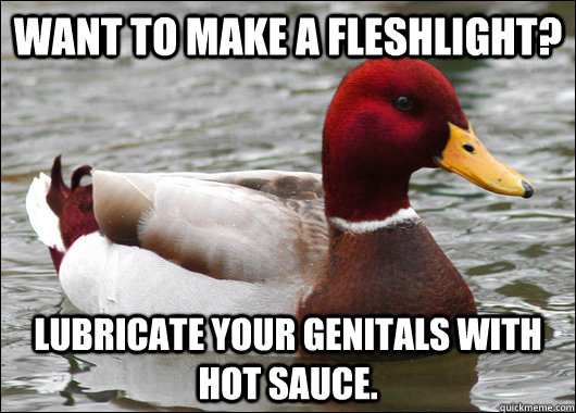 Want to make a fleshlight? Lubricate your genitals with hot sauce.  Malicious Advice Mallard