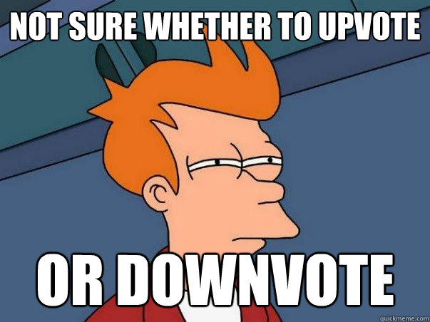 Not sure whether to upvote or downvote  Not sure Fry