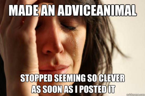 made an adviceanimal stopped seeming so clever
 as soon as i posted it  First World Problems