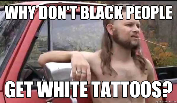 Why don't black people get white tattoos? - Why don't black people get white tattoos?  Almost Politically Correct Redneck