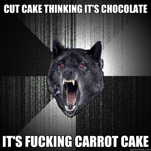 Cut cake thinking it's chocolate it's fucking carrot cake  Insanity Wolf