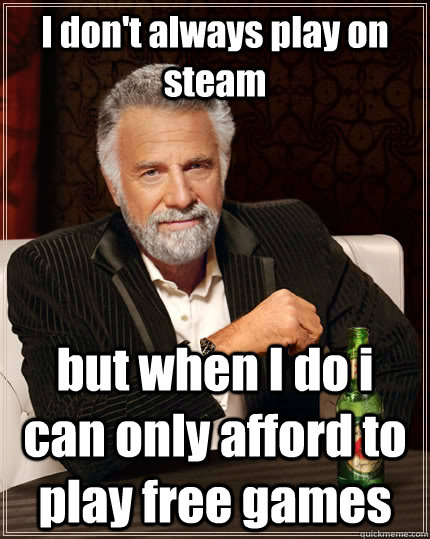 I don't always play on steam but when I do i can only afford to play free games  The Most Interesting Man In The World