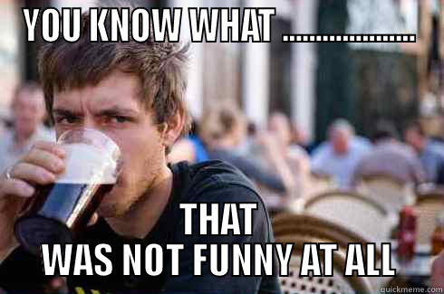 YOU KNOW WHAT .................... THAT WAS NOT FUNNY AT ALL Lazy College Senior