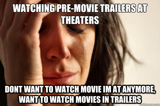 watching pre-movie trailers at theaters dont want to watch movie im at anymore, want to watch movies in trailers  First World Problems