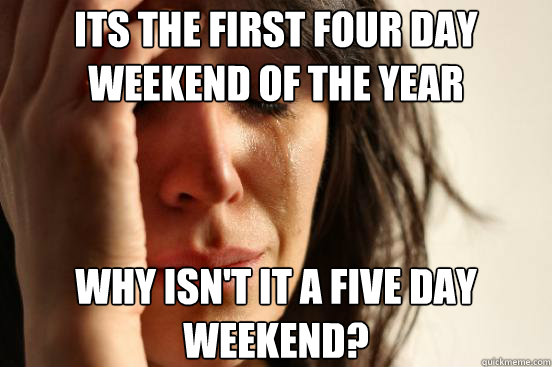 Its the first four day weekend of the year Why isn't it a five day weekend?  First World Problems
