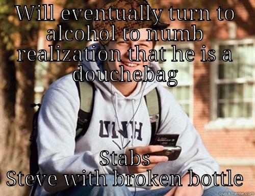 WILL EVENTUALLY TURN TO ALCOHOL TO NUMB REALIZATION THAT HE IS A DOUCHEBAG STABS STEVE WITH BROKEN BOTTLE College Freshman