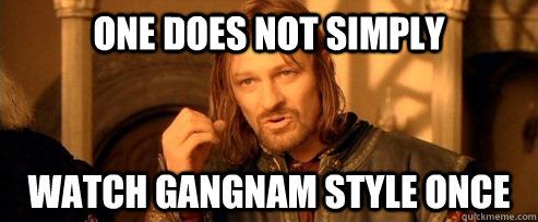 One does not simply Watch Gangnam Style once  One Does Not Simply